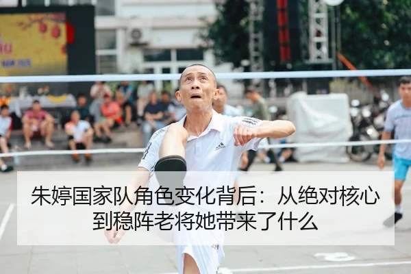 朱婷国家队角色变化背后：从绝对核心到稳阵老将她带来了什么
