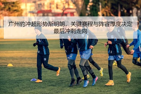 广州豹冲超形势渐明朗，关键赛程与阵容厚度决定最后冲刺走向
